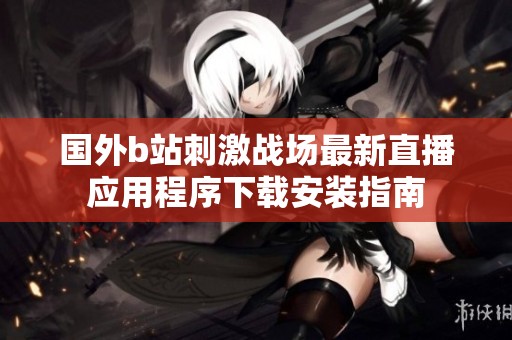 国外b站刺激战场最新直播应用程序下载安装指南