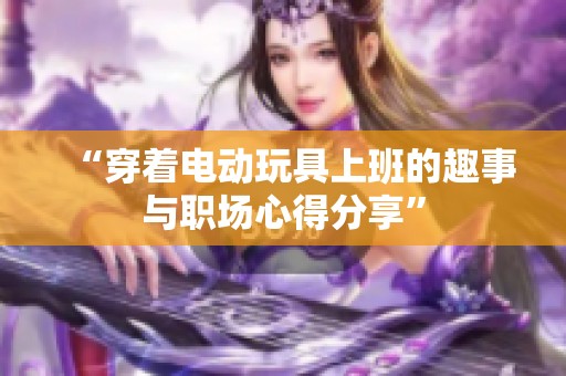 “穿着电动玩具上班的趣事与职场心得分享”