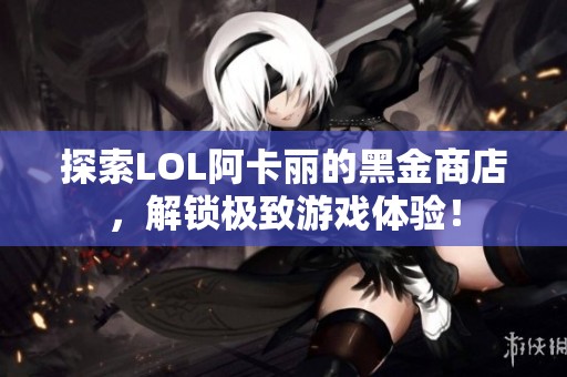 探索LOL阿卡丽的黑金商店，解锁极致游戏体验！
