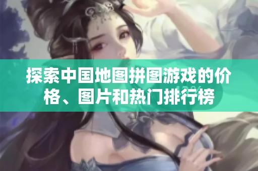 探索中国地图拼图游戏的价格、图片和热门排行榜