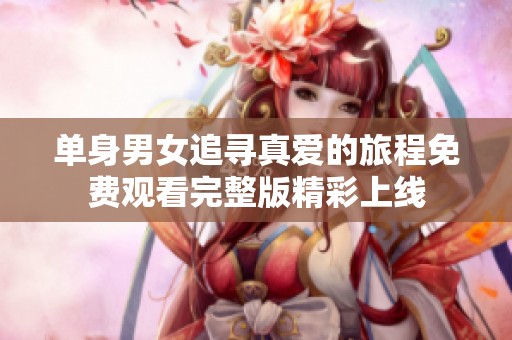 单身男女追寻真爱的旅程免费观看完整版精彩上线
