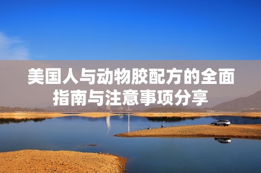 美国人与动物胶配方的全面指南与注意事项分享
