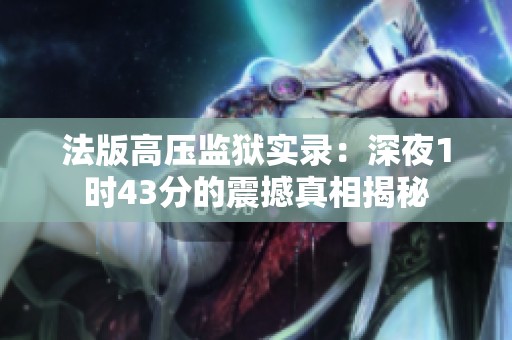 法版高压监狱实录：深夜1时43分的震撼真相揭秘