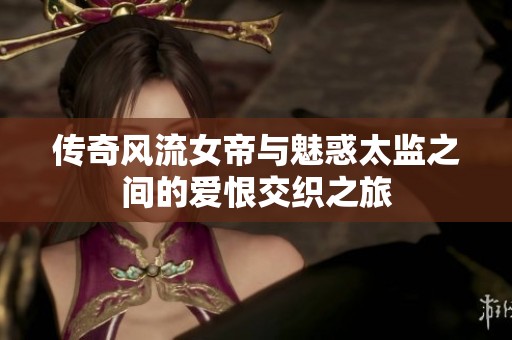 传奇风流女帝与魅惑太监之间的爱恨交织之旅