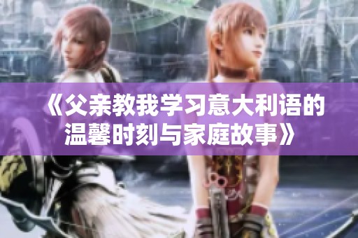 《父亲教我学习意大利语的温馨时刻与家庭故事》