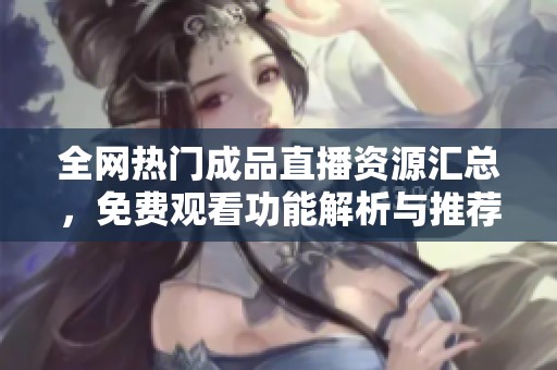 全网热门成品直播资源汇总，免费观看功能解析与推荐