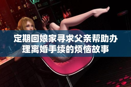 定期回娘家寻求父亲帮助办理离婚手续的烦恼故事