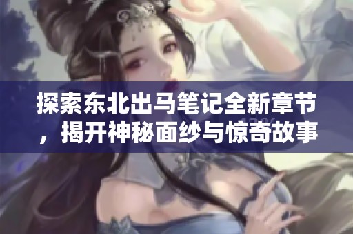 探索东北出马笔记全新章节，揭开神秘面纱与惊奇故事