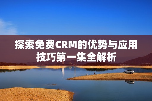 探索免费CRM的优势与应用技巧第一集全解析