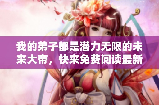 我的弟子都是潜力无限的未来大帝，快来免费阅读最新章节！