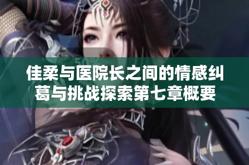 佳柔与医院长之间的情感纠葛与挑战探索第七章概要