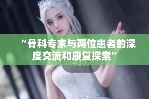 “骨科专家与两位患者的深度交流和康复探索”