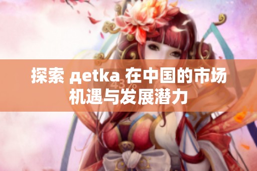 探索 дetka 在中国的市场机遇与发展潜力