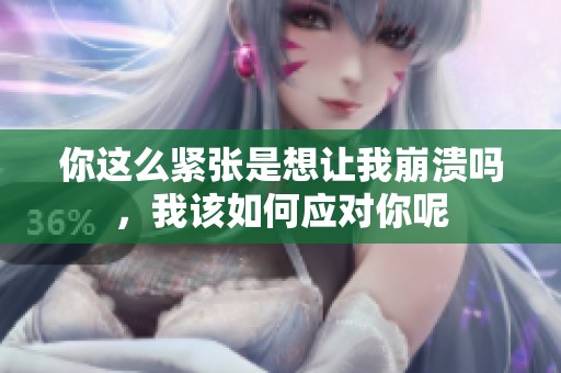 你这么紧张是想让我崩溃吗，我该如何应对你呢