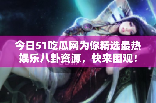 今日51吃瓜网为你精选最热娱乐八卦资源，快来围观！