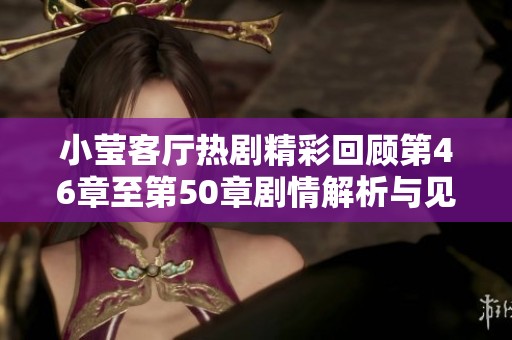 小莹客厅热剧精彩回顾第46章至第50章剧情解析与见解