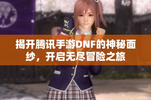 揭开腾讯手游DNF的神秘面纱，开启无尽冒险之旅