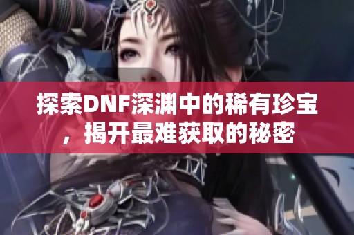 探索DNF深渊中的稀有珍宝，揭开最难获取的秘密