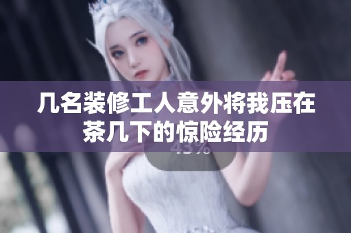 几名装修工人意外将我压在茶几下的惊险经历