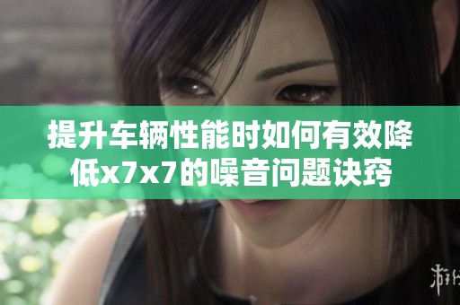提升车辆性能时如何有效降低x7x7的噪音问题诀窍