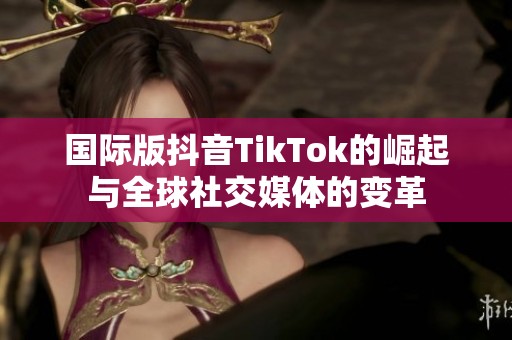 国际版抖音TikTok的崛起与全球社交媒体的变革