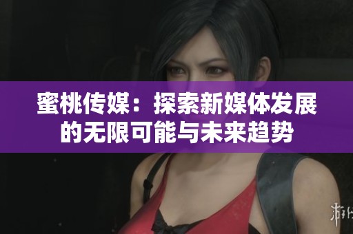 蜜桃传媒：探索新媒体发展的无限可能与未来趋势