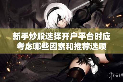 新手炒股选择开户平台时应考虑哪些因素和推荐选项