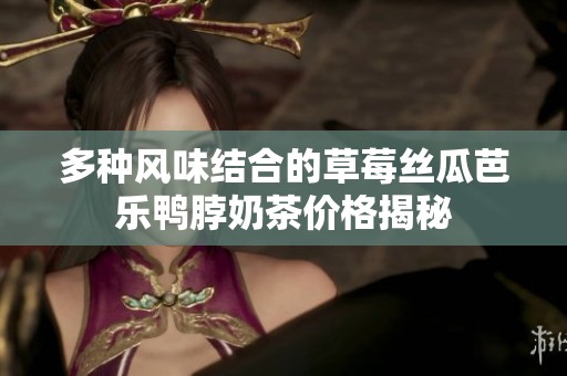 多种风味结合的草莓丝瓜芭乐鸭脖奶茶价格揭秘