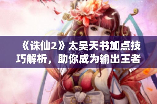 《诛仙2》太昊天书加点技巧解析，助你成为输出王者