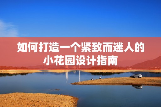 如何打造一个紧致而迷人的小花园设计指南