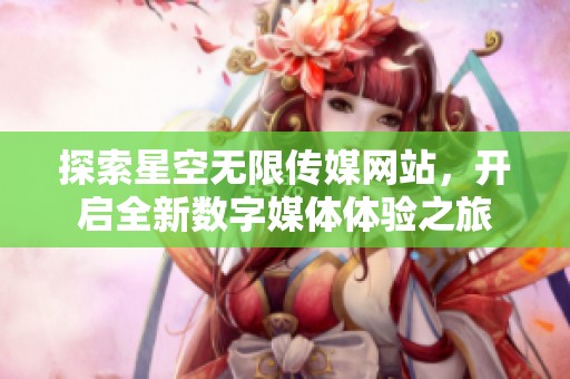 探索星空无限传媒网站，开启全新数字媒体体验之旅