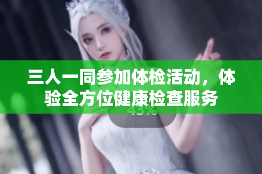 三人一同参加体检活动，体验全方位健康检查服务