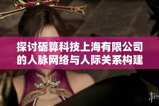 探讨砺算科技上海有限公司的人脉网络与人际关系构建