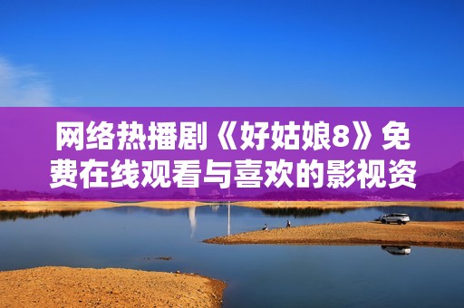 网络热播剧《好姑娘8》免费在线观看与喜欢的影视资源分享