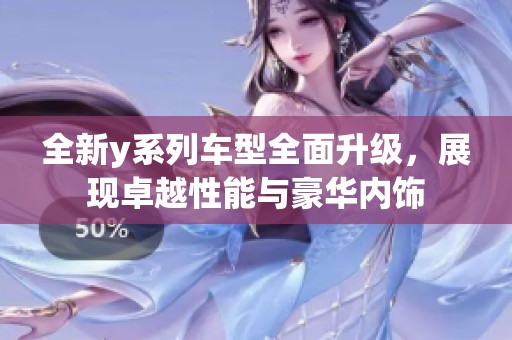 全新y系列车型全面升级，展现卓越性能与豪华内饰