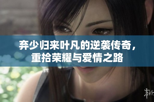 弃少归来叶凡的逆袭传奇，重拾荣耀与爱情之路