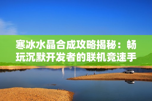 寒冰水晶合成攻略揭秘：畅玩沉默开发者的联机竞速手游