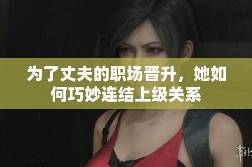 为了丈夫的职场晋升，她如何巧妙连结上级关系