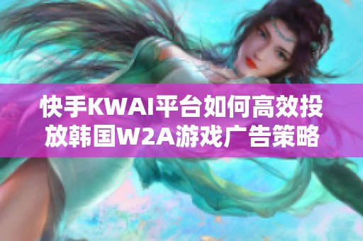 快手KWAI平台如何高效投放韩国W2A游戏广告策略分析