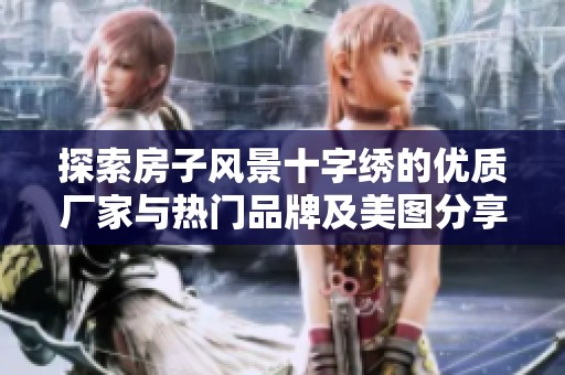 探索房子风景十字绣的优质厂家与热门品牌及美图分享