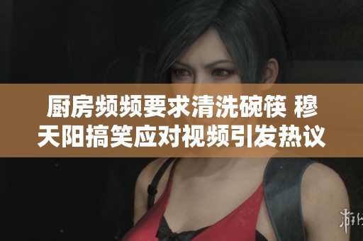 厨房频频要求清洗碗筷 穆天阳搞笑应对视频引发热议