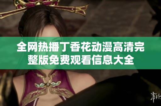全网热播丁香花动漫高清完整版免费观看信息大全