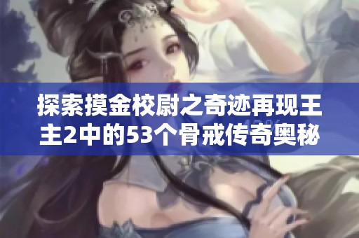 探索摸金校尉之奇迹再现王主2中的53个骨戒传奇奥秘