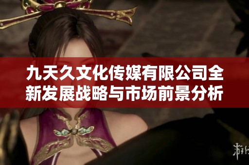 九天久文化传媒有限公司全新发展战略与市场前景分析