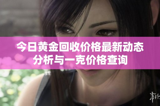 今日黄金回收价格最新动态分析与一克价格查询