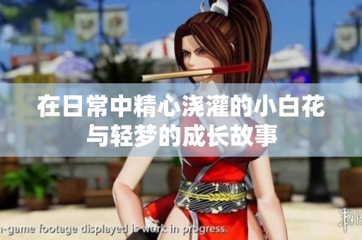 在日常中精心浇灌的小白花与轻梦的成长故事