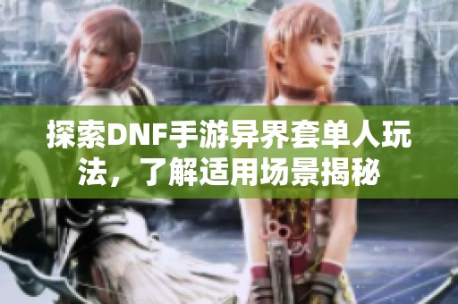 探索DNF手游异界套单人玩法，了解适用场景揭秘