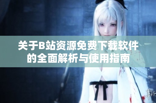 关于B站资源免费下载软件的全面解析与使用指南