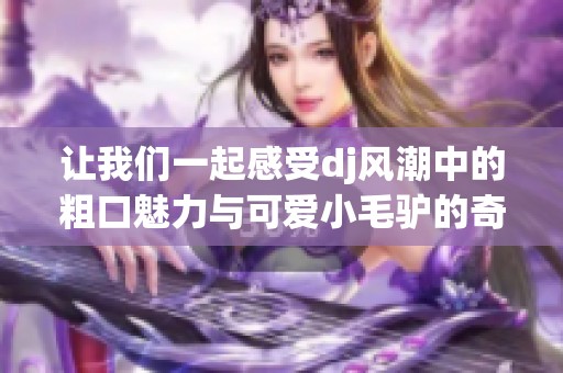让我们一起感受dj风潮中的粗口魅力与可爱小毛驴的奇妙旅程