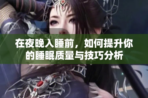 在夜晚入睡前，如何提升你的睡眠质量与技巧分析